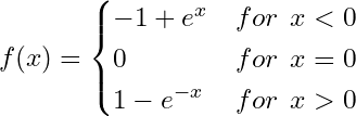 \begin{equation*} f(x) =  \begin{cases} -1+e^{x} & for \:\:  x < 0\\ 0 & for \:\: x=0 \\ 1-e^{-x} & for \:\: x > 0 \\ \end{cases} \end{equation*}