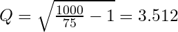 Q = \sqrt{\frac{1000}{75}-1} = 3.512&