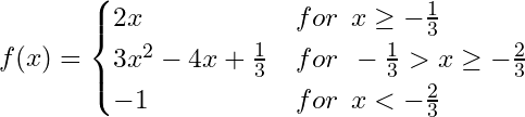 \begin{equation*} f(x) = \begin{cases} 2x & for \:\: x \ge -\frac{1}{3}\\ 3x^2-4x+\frac{1}{3} & for \:\: -\frac{1}{3} > x \ge -\frac{2}{3} \\ -1 & for \:\: x <  -\frac{2}{3} \\ \end{cases} \end{equation*}