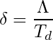 \begin{equation*} \delta = \frac{\Lambda}{T_d}  \end{equation*}